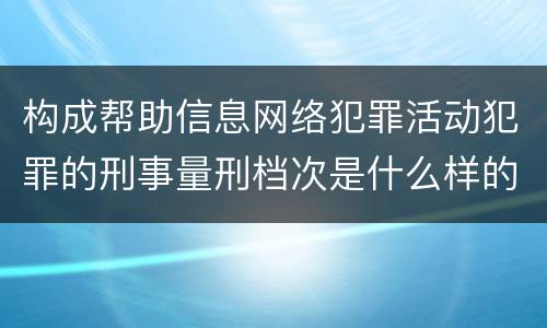 构成帮助信息网络犯罪活动犯罪的刑事量刑档次是什么样的