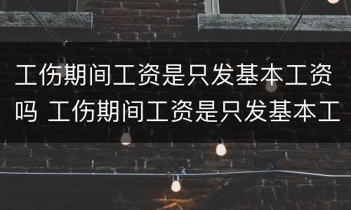 工伤期间工资是只发基本工资吗 工伤期间工资是只发基本工资吗