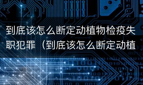 到底该怎么断定动植物检疫失职犯罪（到底该怎么断定动植物检疫失职犯罪案件）