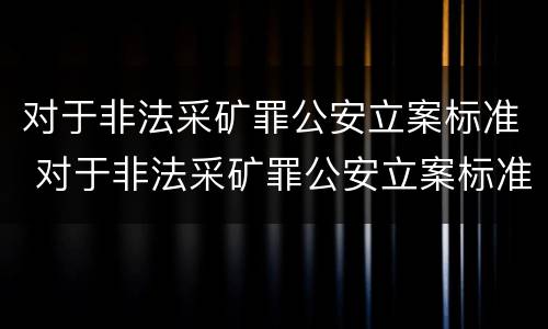 对于非法采矿罪公安立案标准 对于非法采矿罪公安立案标准规定