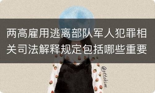 两高雇用逃离部队军人犯罪相关司法解释规定包括哪些重要内容
