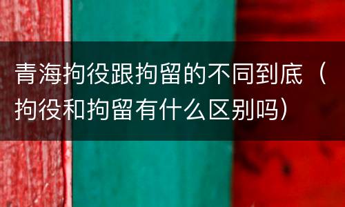 青海拘役跟拘留的不同到底（拘役和拘留有什么区别吗）