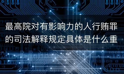 最高院对有影响力的人行贿罪的司法解释规定具体是什么重要内容