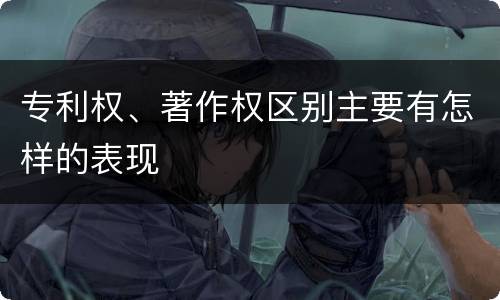 专利权、著作权区别主要有怎样的表现