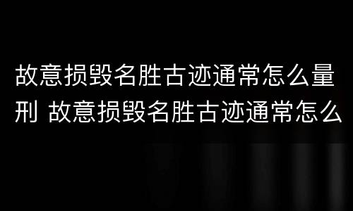 故意损毁名胜古迹通常怎么量刑 故意损毁名胜古迹通常怎么量刑的
