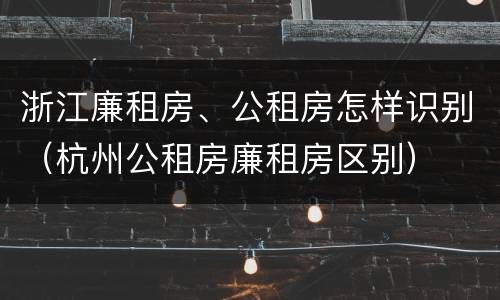 浙江廉租房、公租房怎样识别（杭州公租房廉租房区别）