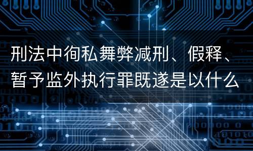 刑法中徇私舞弊减刑、假释、暂予监外执行罪既遂是以什么标准量刑的