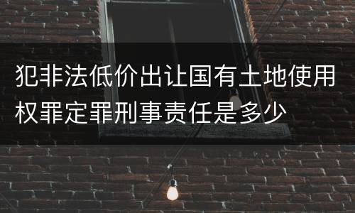 犯非法低价出让国有土地使用权罪定罪刑事责任是多少