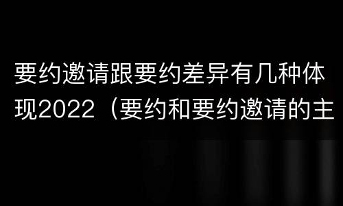 要约邀请跟要约差异有几种体现2022（要约和要约邀请的主要区别）