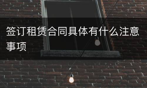 签订租赁合同具体有什么注意事项