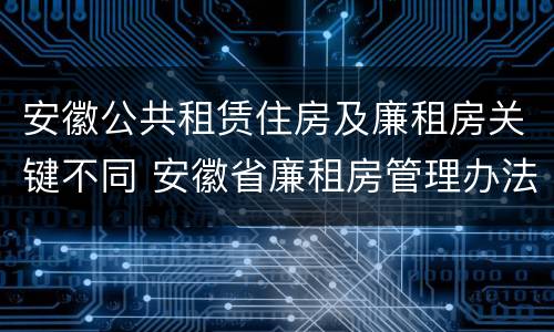 安徽公共租赁住房及廉租房关键不同 安徽省廉租房管理办法