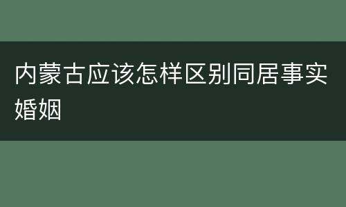 内蒙古应该怎样区别同居事实婚姻
