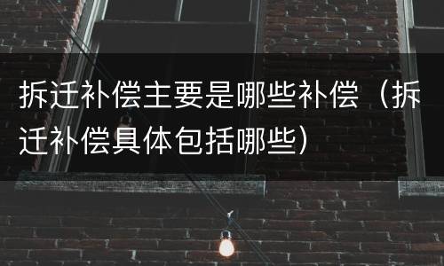 拆迁补偿主要是哪些补偿（拆迁补偿具体包括哪些）