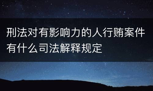 刑法对有影响力的人行贿案件有什么司法解释规定