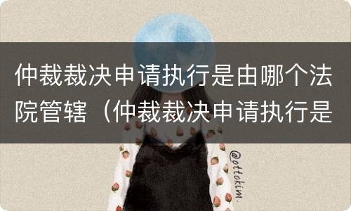 仲裁裁决申请执行是由哪个法院管辖（仲裁裁决申请执行是由哪个法院管辖执行）
