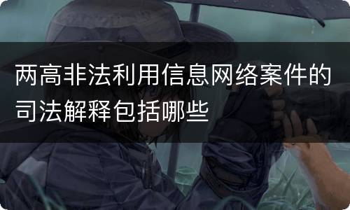 两高非法利用信息网络案件的司法解释包括哪些
