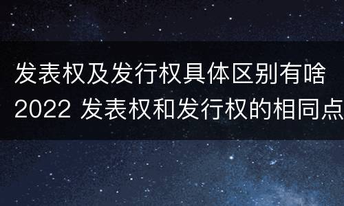 发表权及发行权具体区别有啥2022 发表权和发行权的相同点