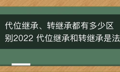 代位继承、转继承都有多少区别2022 代位继承和转继承是法定继承吗