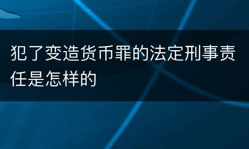 犯了变造货币罪的法定刑事责任是怎样的