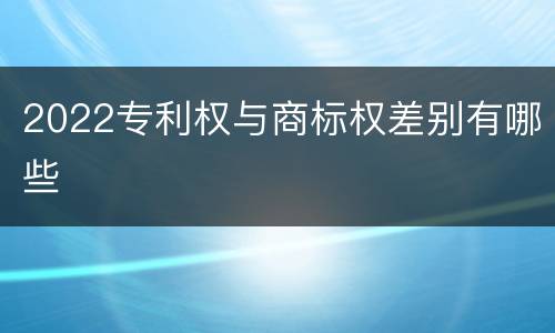 2022专利权与商标权差别有哪些
