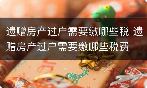遗赠房产过户需要缴哪些税 遗赠房产过户需要缴哪些税费
