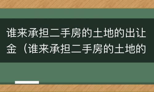 谁来承担二手房的土地的出让金（谁来承担二手房的土地的出让金和增值税）