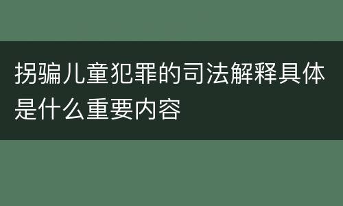 拐骗儿童犯罪的司法解释具体是什么重要内容