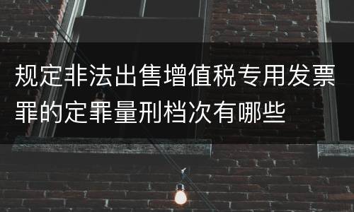 规定非法出售增值税专用发票罪的定罪量刑档次有哪些