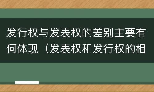 发行权与发表权的差别主要有何体现（发表权和发行权的相同点）