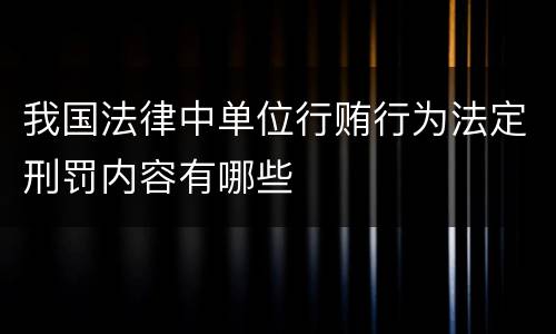 我国法律中单位行贿行为法定刑罚内容有哪些