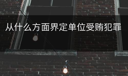 从什么方面界定单位受贿犯罪