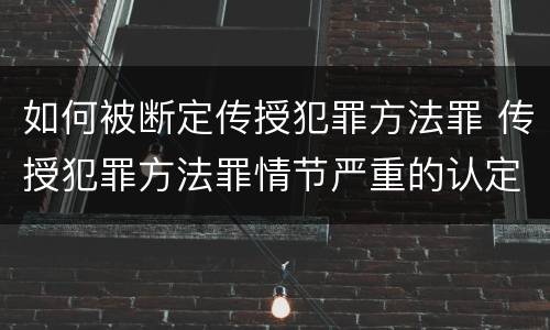 如何被断定传授犯罪方法罪 传授犯罪方法罪情节严重的认定
