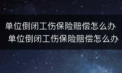 单位倒闭工伤保险赔偿怎么办 单位倒闭工伤保险赔偿怎么办手续