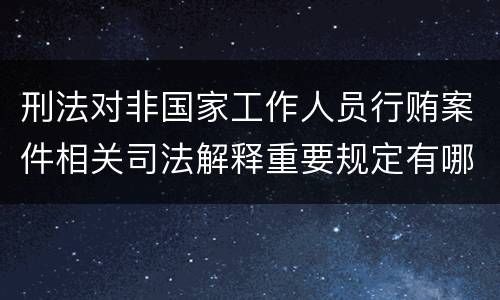 刑法对非国家工作人员行贿案件相关司法解释重要规定有哪些