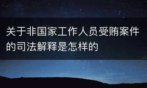 关于非国家工作人员受贿案件的司法解释是怎样的