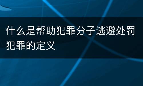 什么是帮助犯罪分子逃避处罚犯罪的定义