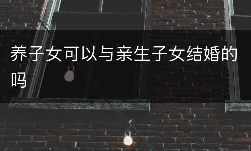 养子女可以与亲生子女结婚的吗