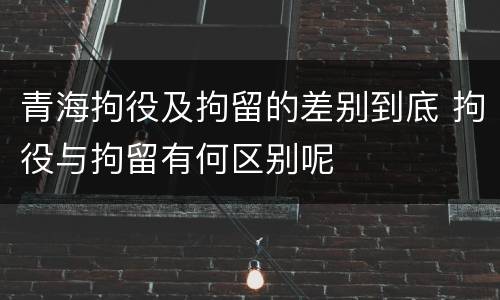 青海拘役及拘留的差别到底 拘役与拘留有何区别呢