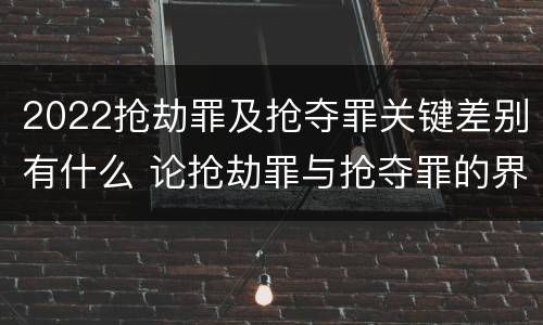 2022抢劫罪及抢夺罪关键差别有什么 论抢劫罪与抢夺罪的界限