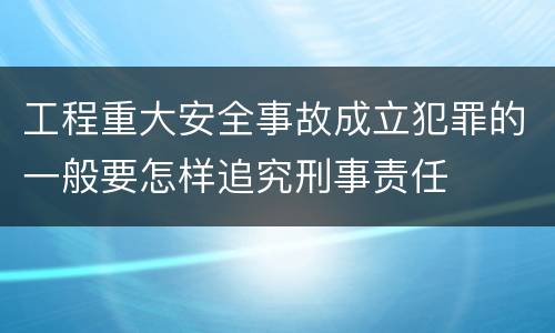 工程重大安全事故成立犯罪的一般要怎样追究刑事责任