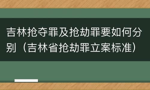 吉林抢夺罪及抢劫罪要如何分别（吉林省抢劫罪立案标准）