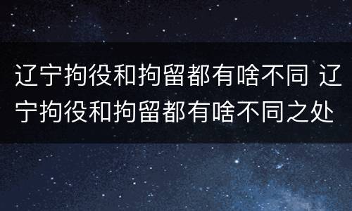辽宁拘役和拘留都有啥不同 辽宁拘役和拘留都有啥不同之处