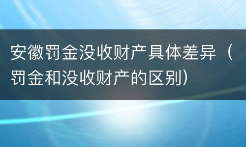 安徽罚金没收财产具体差异（罚金和没收财产的区别）