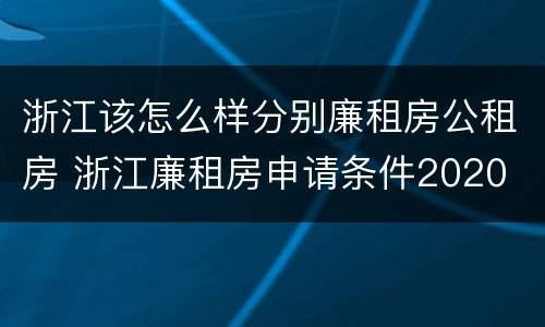 浙江该怎么样分别廉租房公租房 浙江廉租房申请条件2020