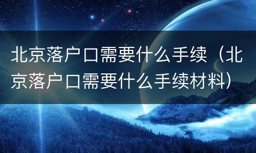 北京落户口需要什么手续（北京落户口需要什么手续材料）