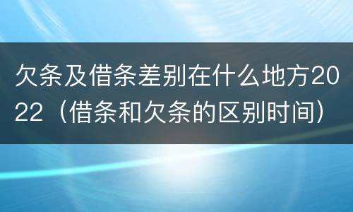 欠条及借条差别在什么地方2022（借条和欠条的区别时间）