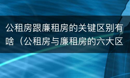 公租房跟廉租房的关键区别有啥（公租房与廉租房的六大区别）
