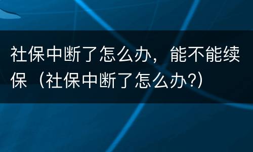 社保中断了怎么办，能不能续保（社保中断了怎么办?）