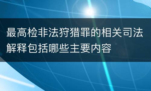 最高检非法狩猎罪的相关司法解释包括哪些主要内容
