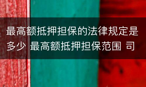 最高额抵押担保的法律规定是多少 最高额抵押担保范围 司法解释